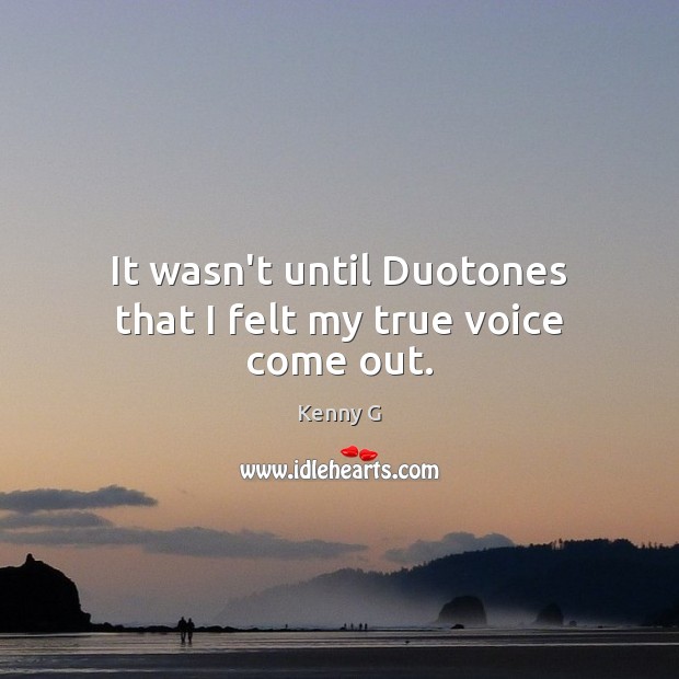 It wasn’t until Duotones that I felt my true voice come out. Kenny G Picture Quote