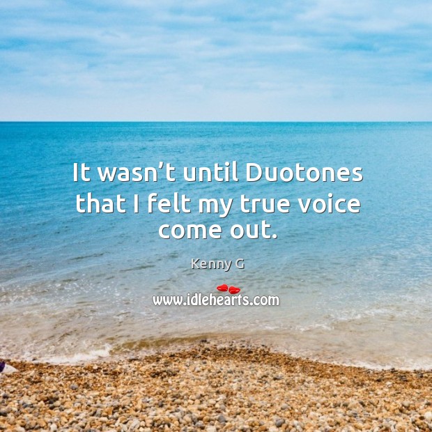 It wasn’t until duotones that I felt my true voice come out. Kenny G Picture Quote