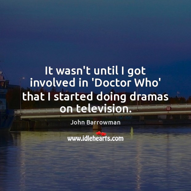 It wasn’t until I got involved in ‘Doctor Who’ that I started doing dramas on television. John Barrowman Picture Quote