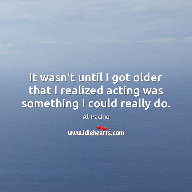 It wasn’t until I got older that I realized acting was something I could really do. Al Pacino Picture Quote