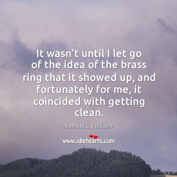 It wasn’t until I let go of the idea of the brass ring that it showed up, and fortunately for me Samuel L Jackson Picture Quote