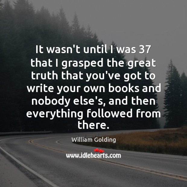 It wasn’t until I was 37 that I grasped the great truth that William Golding Picture Quote