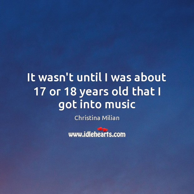 It wasn’t until I was about 17 or 18 years old that I got into music Christina Milian Picture Quote