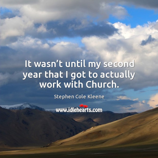 It wasn’t until my second year that I got to actually work with church. Stephen Cole Kleene Picture Quote