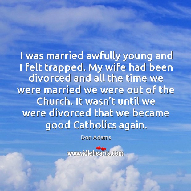 It wasn’t until we were divorced that we became good catholics again. Don Adams Picture Quote
