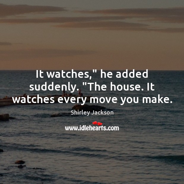 It watches,” he added suddenly. “The house. It watches every move you make. Shirley Jackson Picture Quote