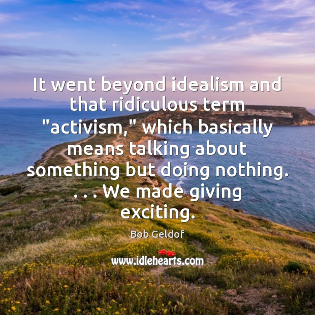 It went beyond idealism and that ridiculous term “activism,” which basically means Bob Geldof Picture Quote