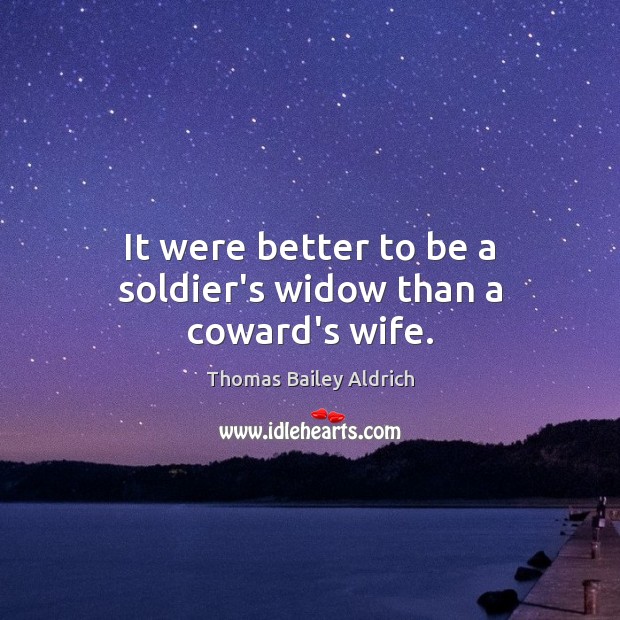 It were better to be a soldier’s widow than a coward’s wife. Thomas Bailey Aldrich Picture Quote