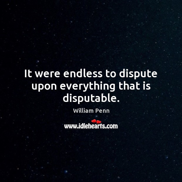 It were endless to dispute upon everything that is disputable. William Penn Picture Quote