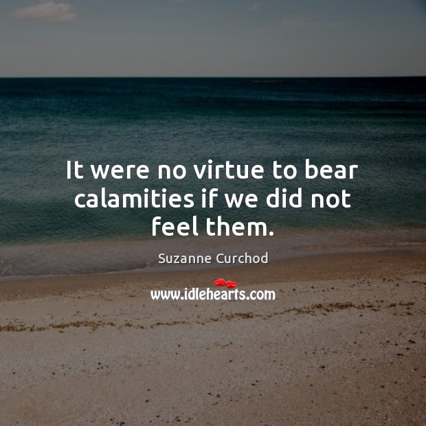 It were no virtue to bear calamities if we did not feel them. Suzanne Curchod Picture Quote