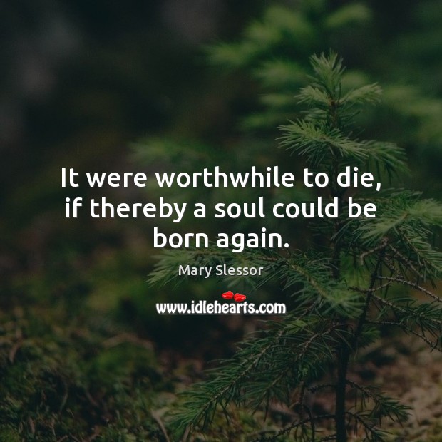 It were worthwhile to die, if thereby a soul could be born again. Mary Slessor Picture Quote