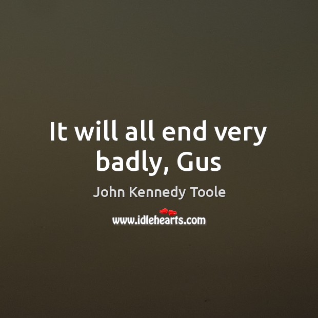 It will all end very badly, Gus John Kennedy Toole Picture Quote