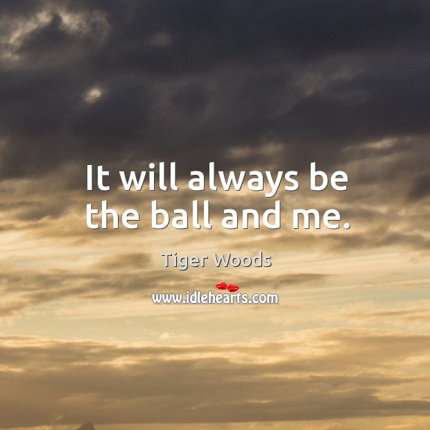 It will always be the ball and me. Tiger Woods Picture Quote