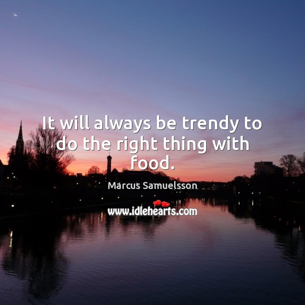 It will always be trendy to do the right thing with food. Marcus Samuelsson Picture Quote