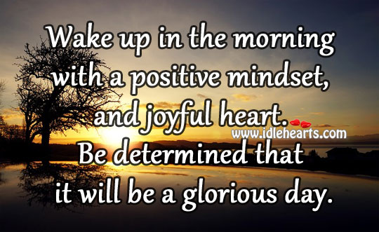 Wake up in the morning with a positive mindset, and joyful heart. 