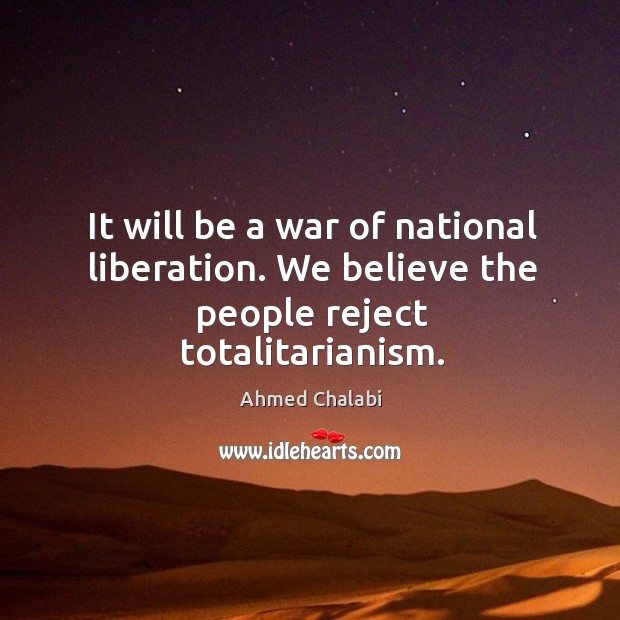 It will be a war of national liberation. We believe the people reject totalitarianism. Ahmed Chalabi Picture Quote