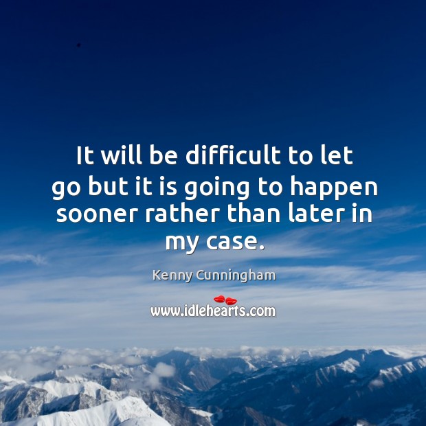 It will be difficult to let go but it is going to happen sooner rather than later in my case. Kenny Cunningham Picture Quote