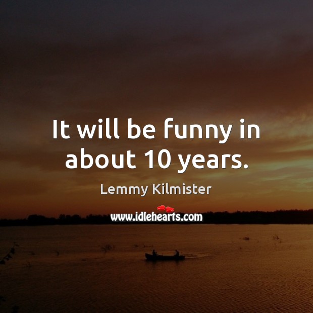 It will be funny in about 10 years. Lemmy Kilmister Picture Quote