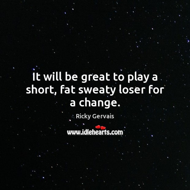 It will be great to play a short, fat sweaty loser for a change. Ricky Gervais Picture Quote