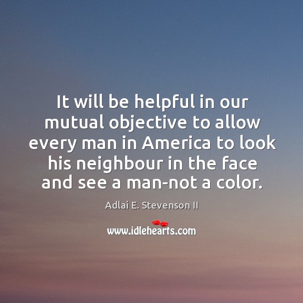 It will be helpful in our mutual objective to allow every man in america to look his neighbour Adlai E. Stevenson II Picture Quote