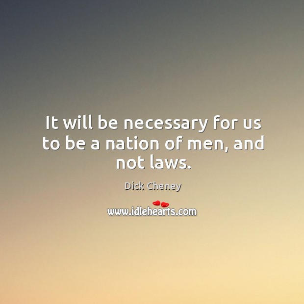 It will be necessary for us to be a nation of men, and not laws. Dick Cheney Picture Quote
