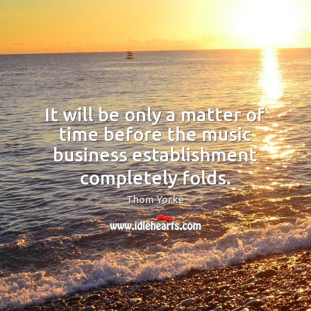 It will be only a matter of time before the music business establishment completely folds. Thom Yorke Picture Quote