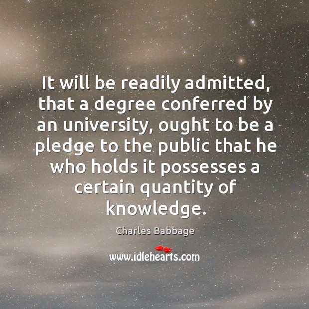 It will be readily admitted, that a degree conferred by an university, ought to be a pledge Charles Babbage Picture Quote
