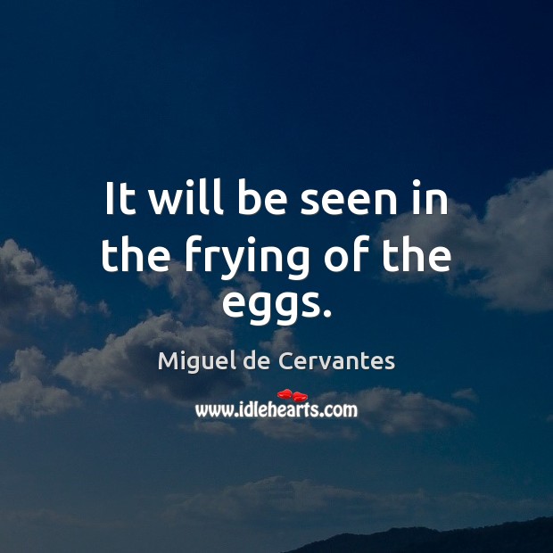It will be seen in the frying of the eggs. Miguel de Cervantes Picture Quote