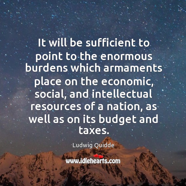It will be sufficient to point to the enormous burdens which armaments place on the economic Ludwig Quidde Picture Quote