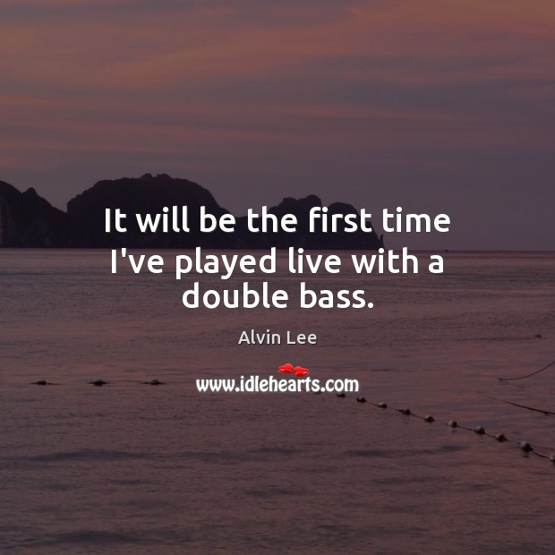 It will be the first time I’ve played live with a double bass. Alvin Lee Picture Quote