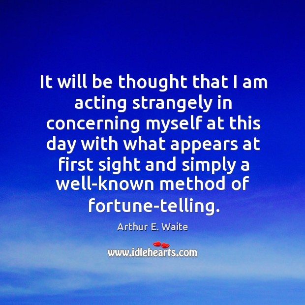 It will be thought that I am acting strangely in concerning myself at this day with what Arthur E. Waite Picture Quote