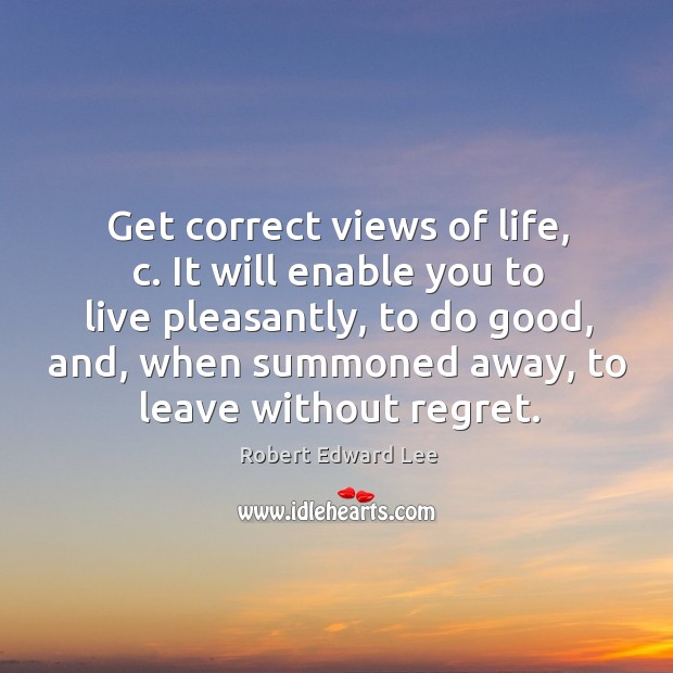 It will enable you to live pleasantly, to do good, and, when summoned away, to leave without regret. Image