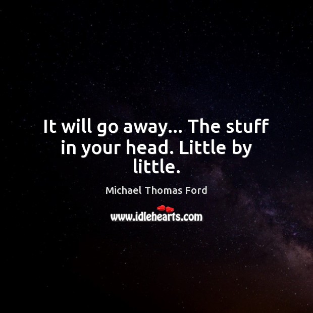 It will go away… The stuff in your head. Little by little. Michael Thomas Ford Picture Quote