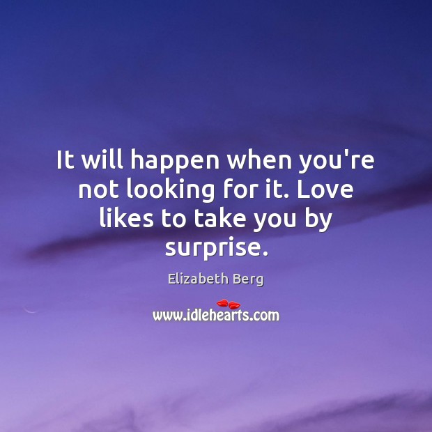 It will happen when you’re not looking for it. Love likes to take you by surprise. Image