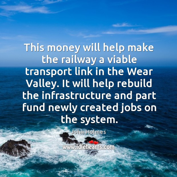 It will help rebuild the infrastructure and part fund newly created jobs on the system. John Holmes Picture Quote
