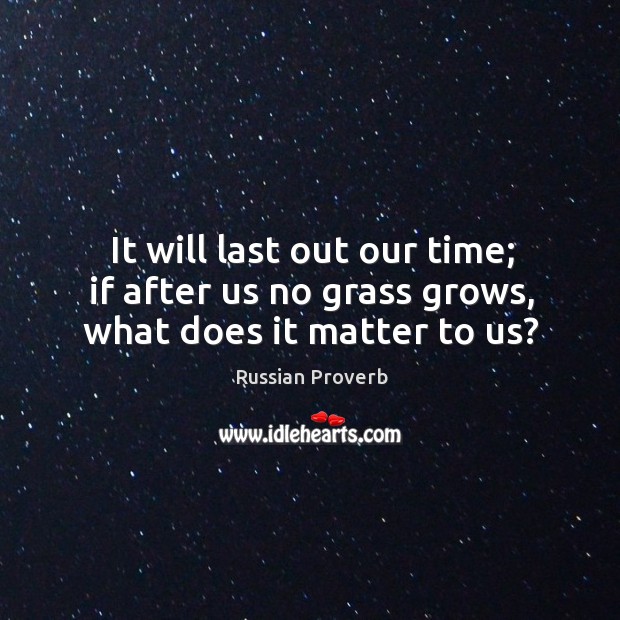 It will last out our time; if after us no grass grows, what does it matter to us? Russian Proverbs Image