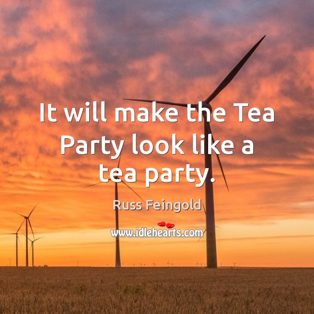 It will make the Tea Party look like a tea party. Russ Feingold Picture Quote