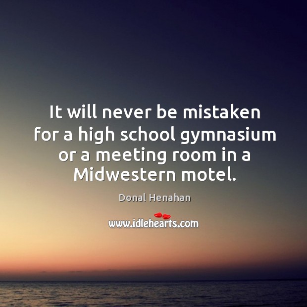 It will never be mistaken for a high school gymnasium or a meeting room in a midwestern motel. Donal Henahan Picture Quote