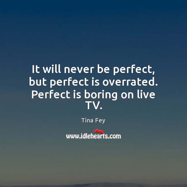 It will never be perfect, but perfect is overrated. Perfect is boring on live TV. Tina Fey Picture Quote