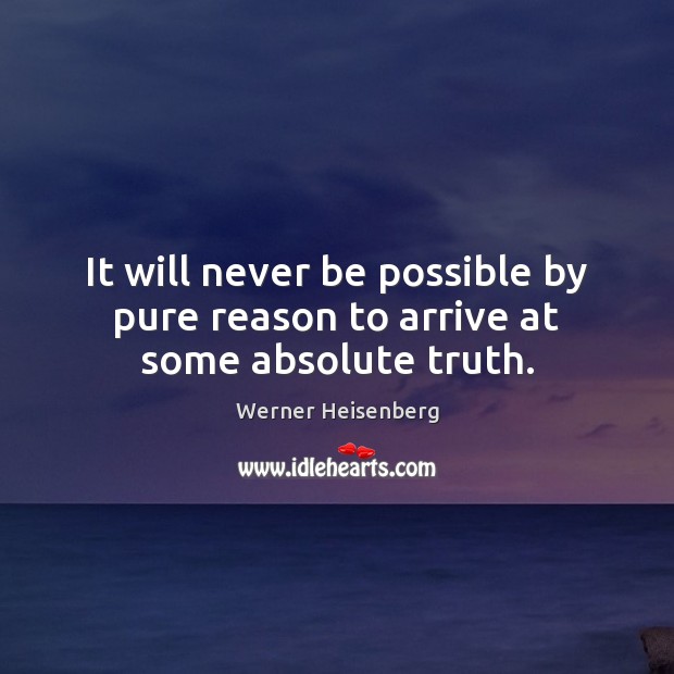 It will never be possible by pure reason to arrive at some absolute truth. Werner Heisenberg Picture Quote