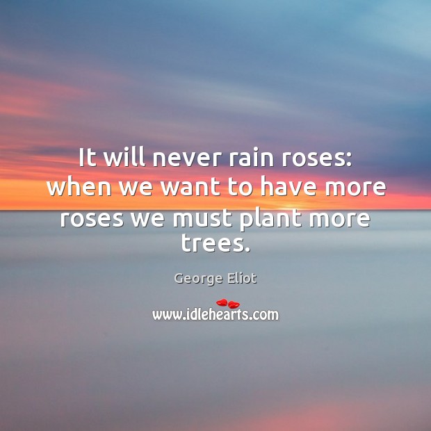 It will never rain roses: when we want to have more roses we must plant more trees. George Eliot Picture Quote