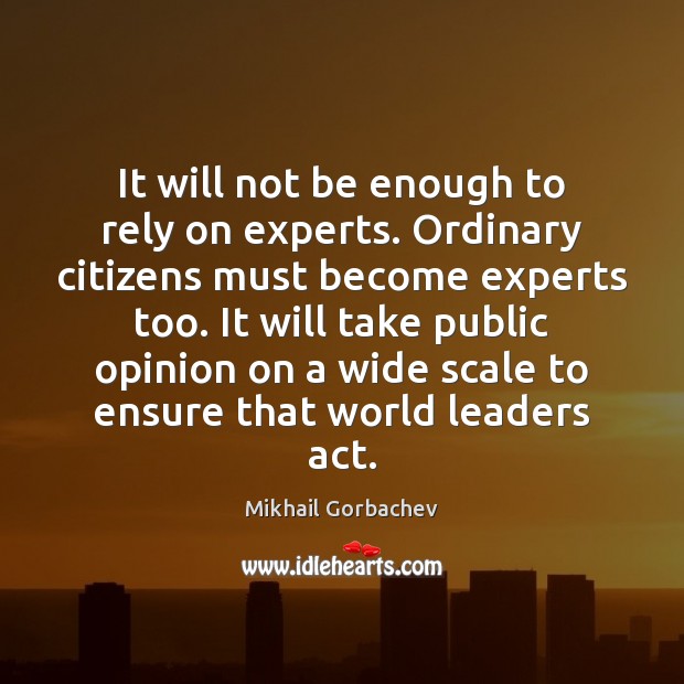 It will not be enough to rely on experts. Ordinary citizens must Mikhail Gorbachev Picture Quote