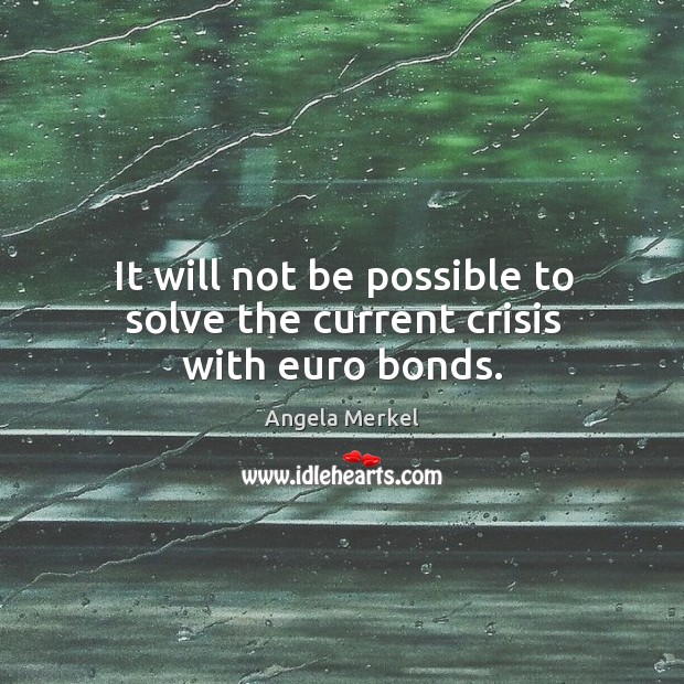 It will not be possible to solve the current crisis with euro bonds. Angela Merkel Picture Quote