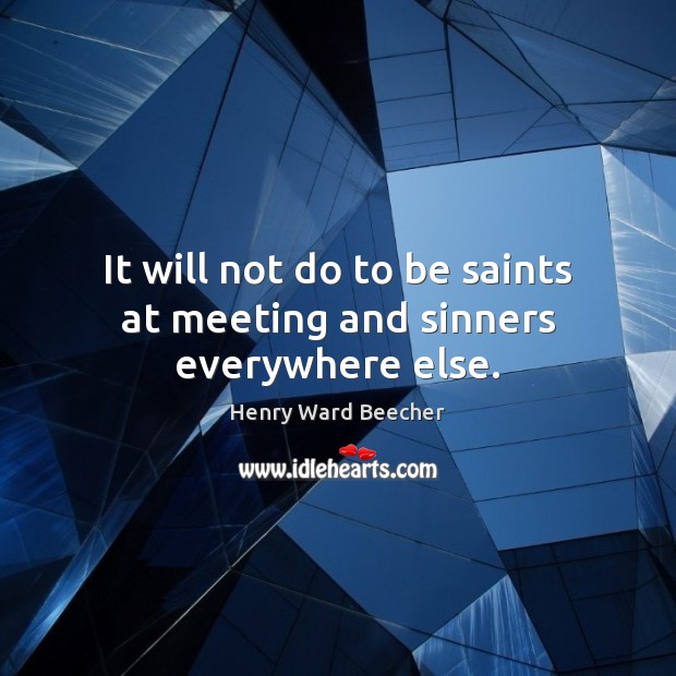It will not do to be saints at meeting and sinners everywhere else. Henry Ward Beecher Picture Quote
