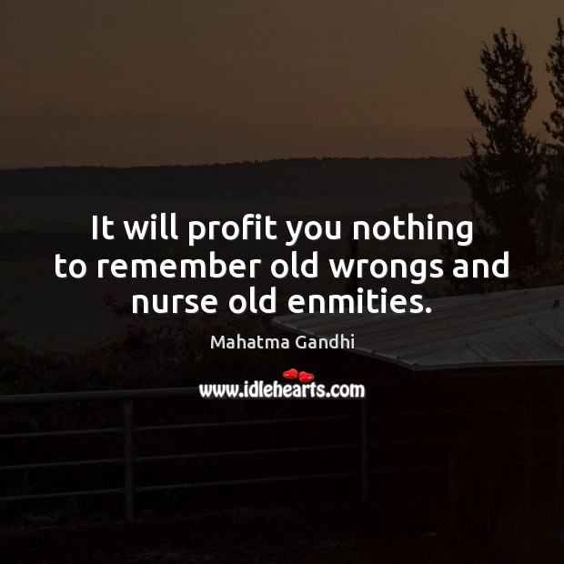 It will profit you nothing to remember old wrongs and nurse old enmities. Mahatma Gandhi Picture Quote