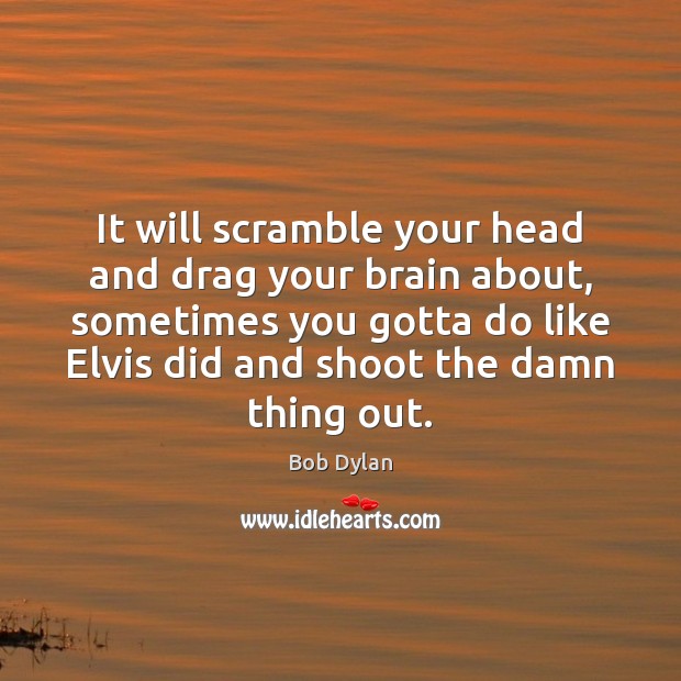 It will scramble your head and drag your brain about, sometimes you Bob Dylan Picture Quote