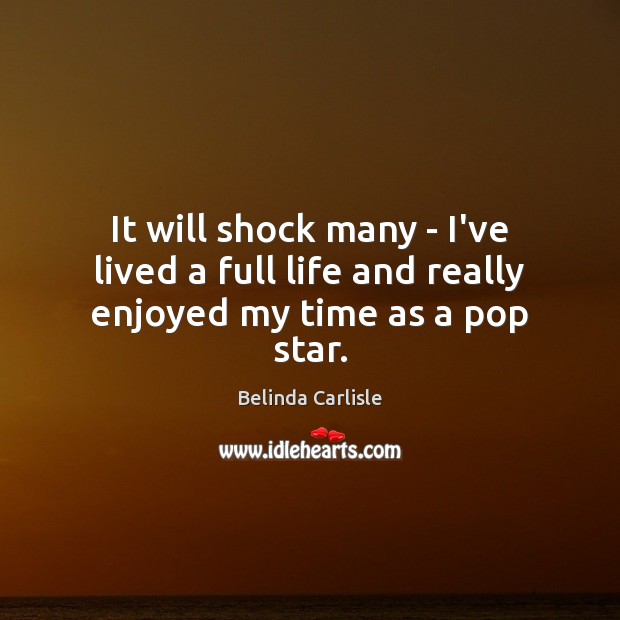 It will shock many – I’ve lived a full life and really enjoyed my time as a pop star. Belinda Carlisle Picture Quote