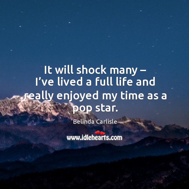 It will shock many – I’ve lived a full life and really enjoyed my time as a pop star. Belinda Carlisle Picture Quote