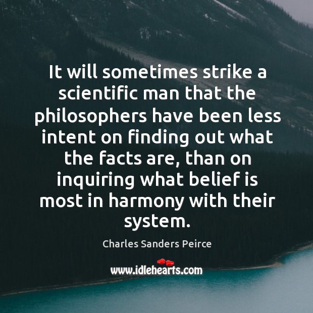 It will sometimes strike a scientific man that the philosophers have been less intent on finding Charles Sanders Peirce Picture Quote