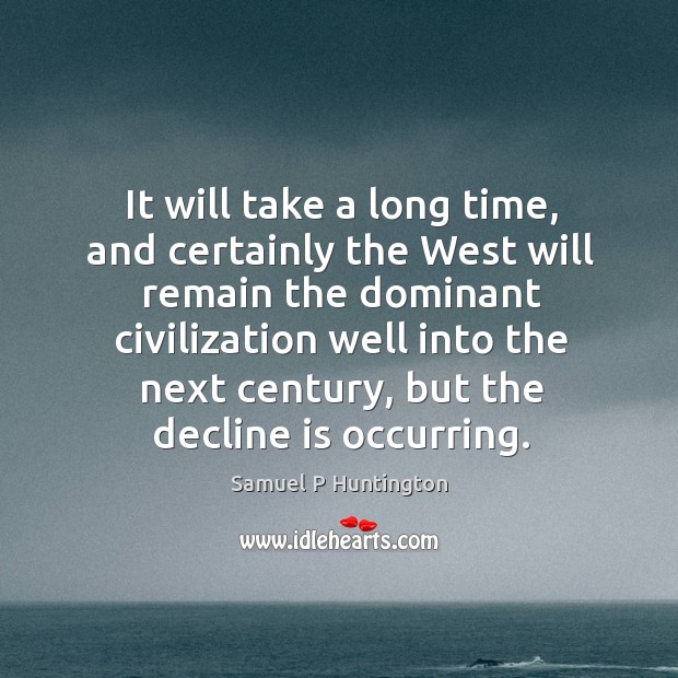 It will take a long time, and certainly the west will remain the dominant civilization Samuel P Huntington Picture Quote